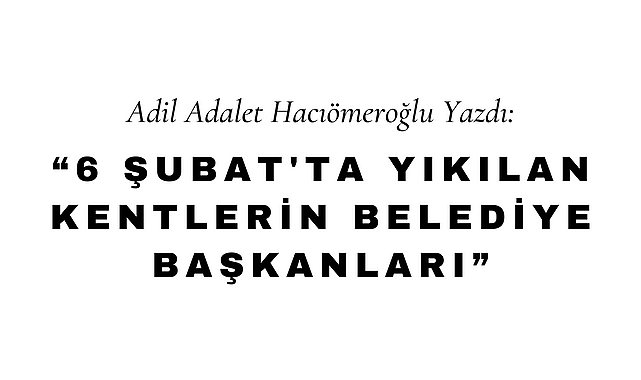 6 Şubat'ta Yıkılan Kentlerin Belediye Başkanları