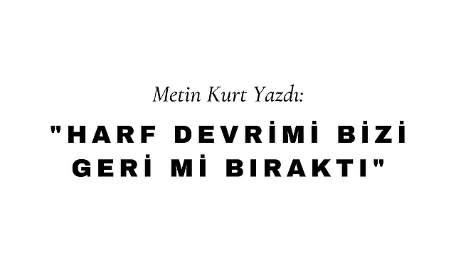Harf Devrimi Bizi Geri Mi Bıraktı?